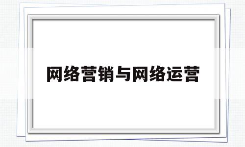 网络营销与网络运营(网络营销与网络运营的区别)