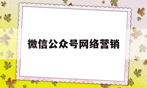 微信公众号网络营销(微信公众号网络营销实践报告范文)