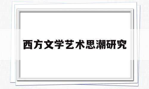 西方文学艺术思潮研究(西方文学艺术思潮研究现状)