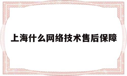 上海什么网络技术售后保障(上海什么网络技术售后保障最好)