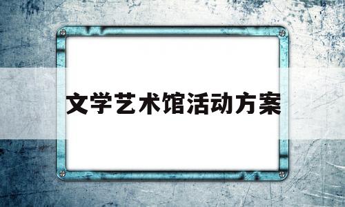 文学艺术馆活动方案(文学艺术馆活动方案怎么写)