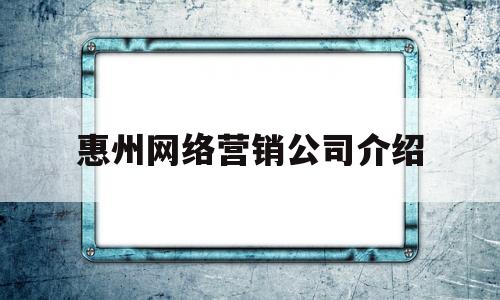 惠州网络营销公司介绍(惠州网络营销公司介绍资料)