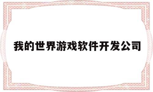 我的世界游戏软件开发公司(我的世界这个游戏是哪个公司开发的)