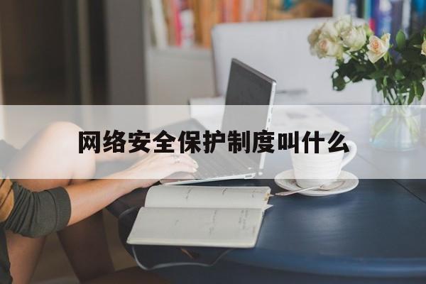 网络安全保护制度叫什么(网络安全要保护的内容包括哪几个?)