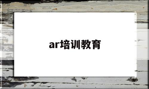 ar培训教育(ar教育培训机构)