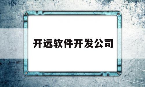 开远软件开发公司(开远软件开发公司怎么样)