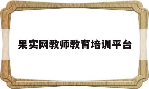 果实网教师教育培训平台(果实网中小学继续教育培训入口)