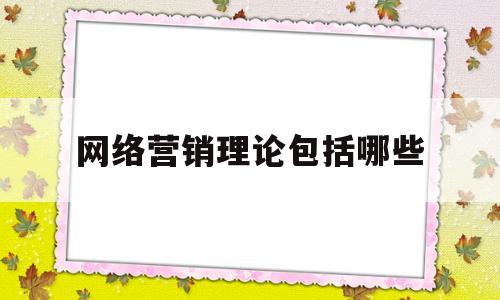 网络营销理论包括哪些(网络营销的基本理论有哪些)