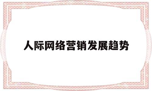 人际网络营销发展趋势(人际网络营销国家引进的吗)