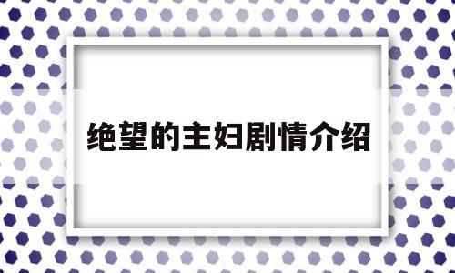 绝望的主妇剧情介绍(绝望的主妇剧情介绍分集)