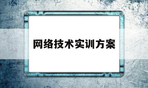 网络技术实训方案(网络技术实训方案设计)