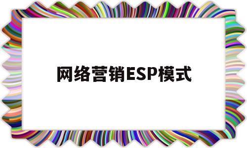 网络营销ESP模式(网络营销esp模式有哪些)