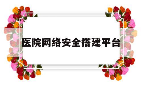 医院网络安全搭建平台(医院网络安全建设管理制度)