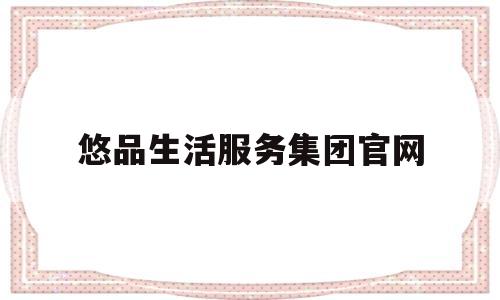 悠品生活服务集团官网(悠品生活服务集团官网首页)