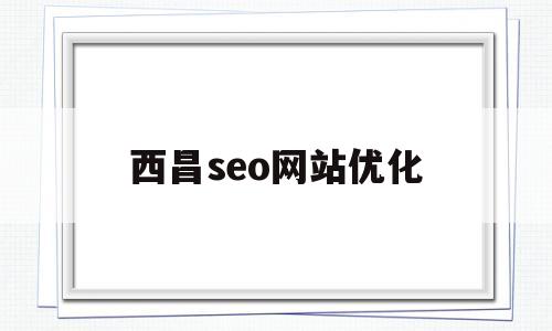 西昌seo网站优化(西昌seo网站优化公司)