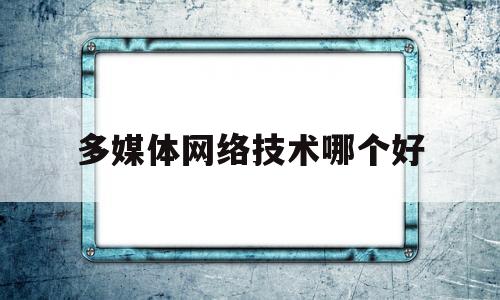 多媒体网络技术哪个好(网络多媒体专业好的大学)