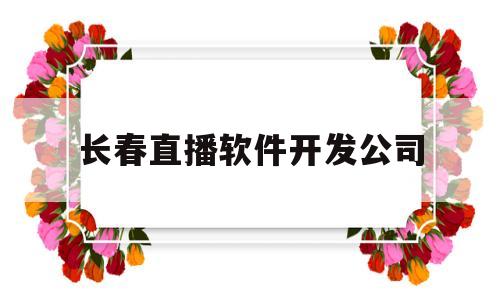 长春直播软件开发公司(长春直播传媒公司)