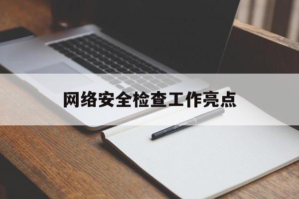 网络安全检查工作亮点(网络安全检查工作亮点怎么写)