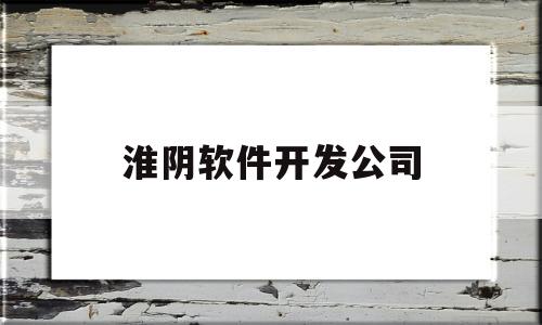 淮阴软件开发公司(淮阴软件开发公司招聘)