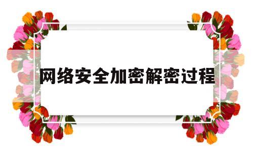 网络安全加密解密过程(网络安全加密解密过程是什么)