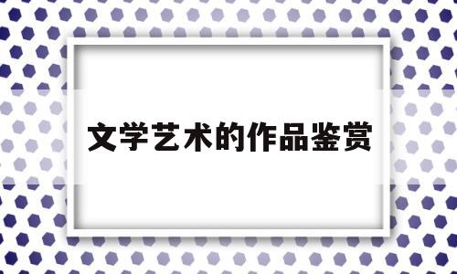 文学艺术的作品鉴赏(文学艺术作品鉴赏600字)