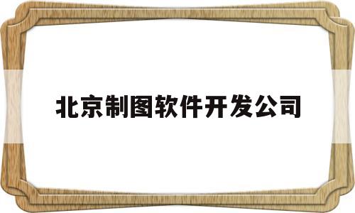 北京制图软件开发公司(北京制图软件开发公司有哪些)