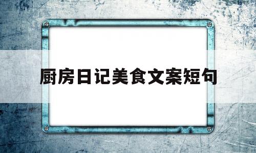 厨房日记美食文案短句(厨房日记美食文案短句子)