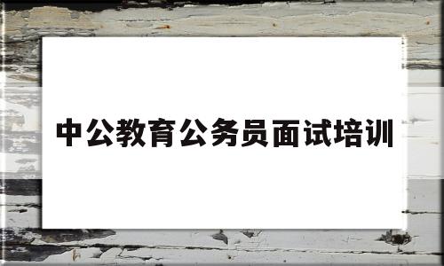 中公教育公务员面试培训(中公教育公务员面试培训不过全退是真的么)