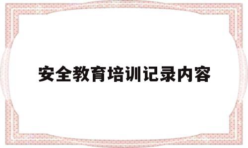 安全教育培训记录内容(食品安全教育培训记录内容)