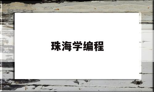 珠海学编程(珠海哪有编程培训班)