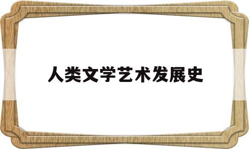 人类文学艺术发展史(人类文学艺术发展史思维导图)