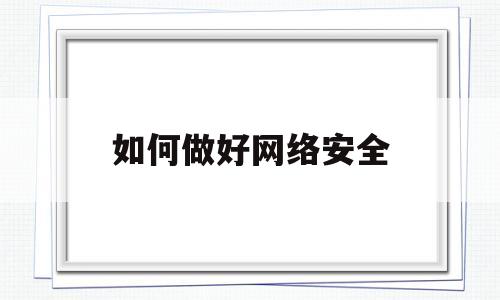 如何做好网络安全(如何做好网络安全防范论文800字)