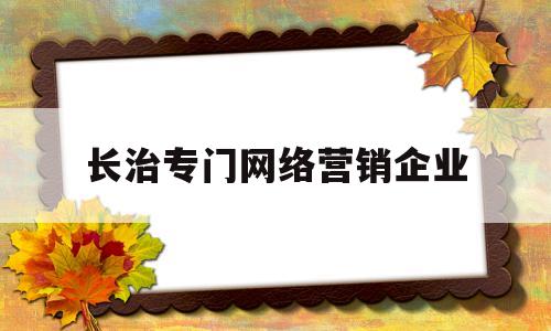 长治专门网络营销企业(长治专门网络营销企业有哪些)