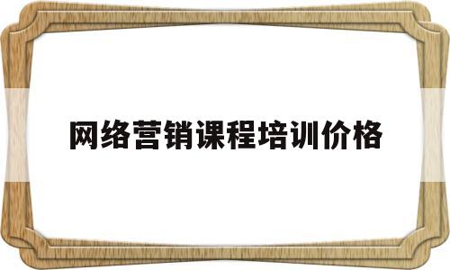 网络营销课程培训价格(网络营销课程培训哪个学校好)