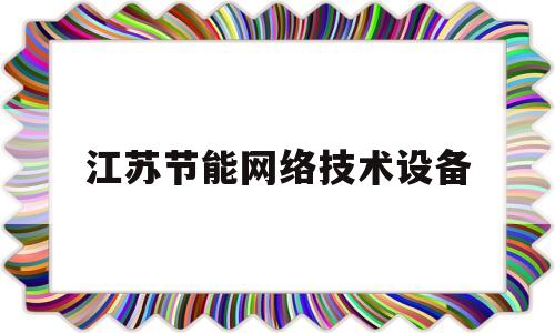 江苏节能网络技术设备(江苏节能网络技术设备厂家)