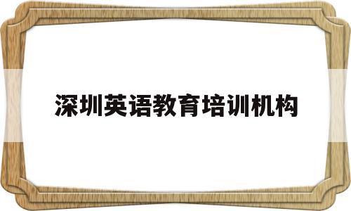 深圳英语教育培训机构(深圳英语培训机构排名前十都有哪几家)