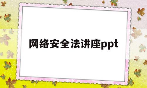 网络安全法讲座ppt(网络安全小课堂网络安全法)