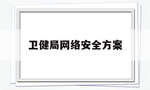 卫健局网络安全方案(卫生院网络信息安全工作方案)