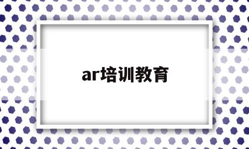 ar培训教育(ar在培训中的运用)