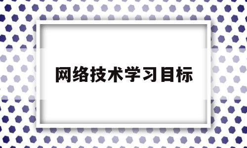 网络技术学习目标(网络计划技术的目标)