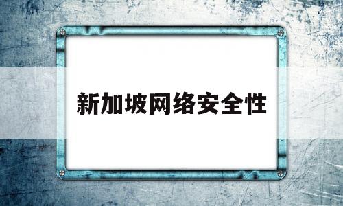 新加坡网络安全性(新加坡网络安全性怎么样)