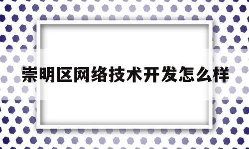 崇明区网络技术开发怎么样(崇明区网格化管理中心副主任)