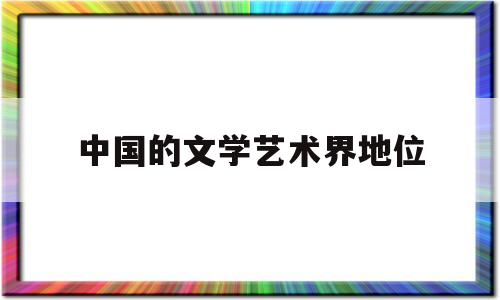 中国的文学艺术界地位(中国文学艺术作品有哪些)