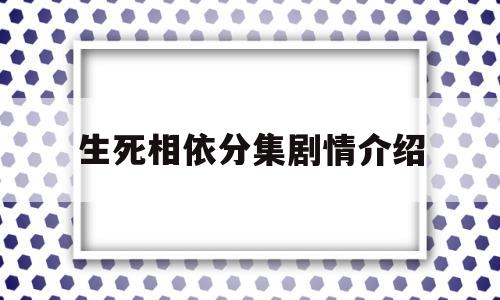 生死相依分集剧情介绍(电视剧生死相依分集剧情介绍)