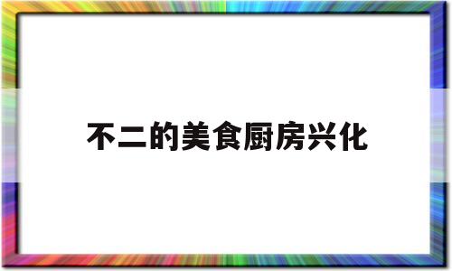 关于不二的美食厨房兴化的信息