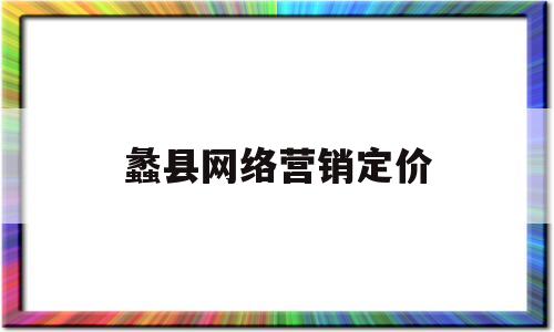 蠡县网络营销定价(蠡县网络营销定价公司)