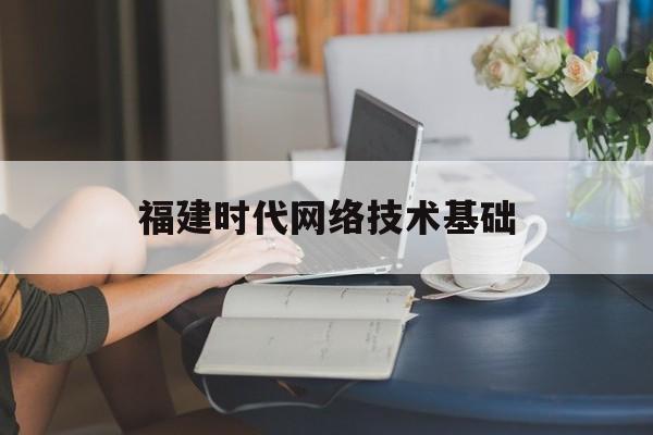 福建时代网络技术基础(百度网络技术北京有限公司)