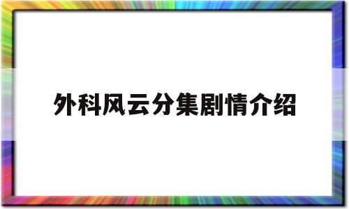 外科风云分集剧情介绍(外科风云42集剧情介绍)