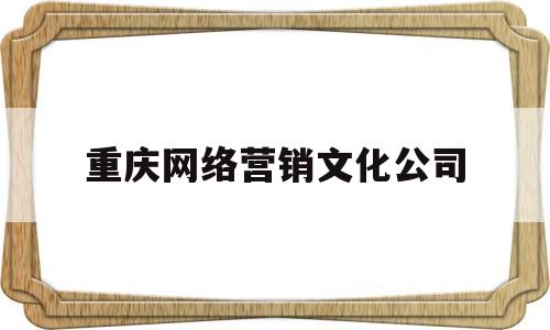 重庆网络营销文化公司(重庆网络营销与网络广告)