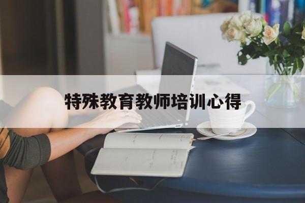 特殊教育教师培训心得(特殊教育教师培训心得1500字)